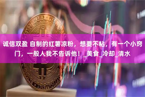 诚信双盈 自制的红薯凉粉，想要不粘，有一个小窍门，一般人我不告诉他！_美食_冷却_清水