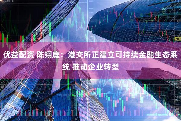 优益配资 陈翊庭：港交所正建立可持续金融生态系统 推动企业转型