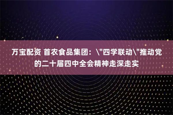 万宝配资 首农食品集团：＂四学联动＂推动党的二十届四中全会精神走深走实