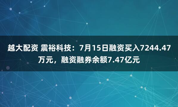 越大配资 震裕科技：7月15日融资买入7244.47万元，融资融券余额7.47亿元