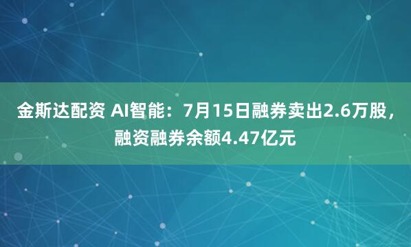 金斯达配资 AI智能：7月15日融券卖出2.6万股，融资融券余额4.47亿元