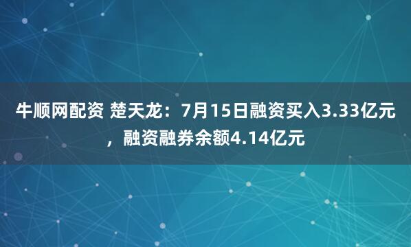 牛顺网配资 楚天龙：7月15日融资买入3.33亿元，融资融券余额4.14亿元