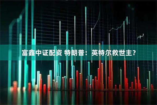 富鑫中证配资 特朗普：英特尔救世主？