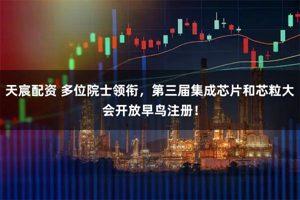 天宸配资 多位院士领衔，第三届集成芯片和芯粒大会开放早鸟注册！