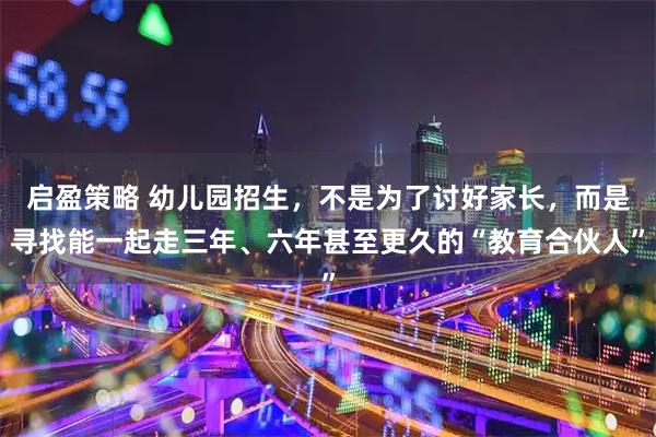 启盈策略 幼儿园招生,不是为了讨好家长,而是寻找能一起走三年、六年甚至更久的“教育合伙人”