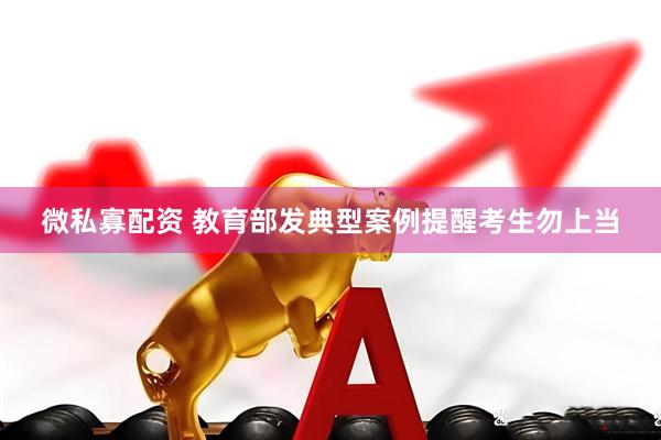 微私寡配资 教育部发典型案例提醒考生勿上当
