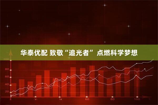 华泰优配 致敬“追光者” 点燃科学梦想