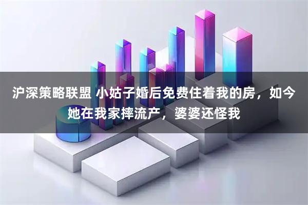 沪深策略联盟 小姑子婚后免费住着我的房，如今她在我家摔流产，婆婆还怪我