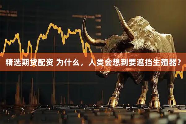 精选期货配资 为什么，人类会想到要遮挡生殖器？